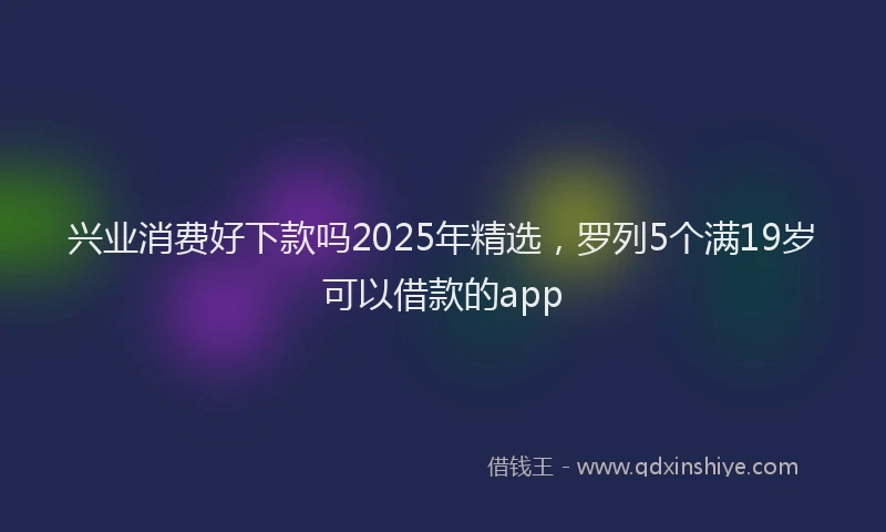 兴业消费好下款吗2025年精选，罗列5个满19岁可以借款的app