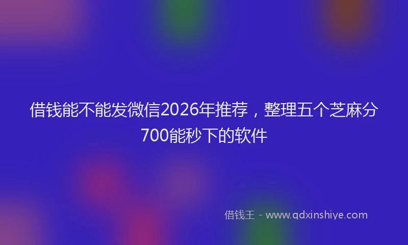 借钱能不能发微信2026年推荐，整理五个芝麻分700能秒下的软件