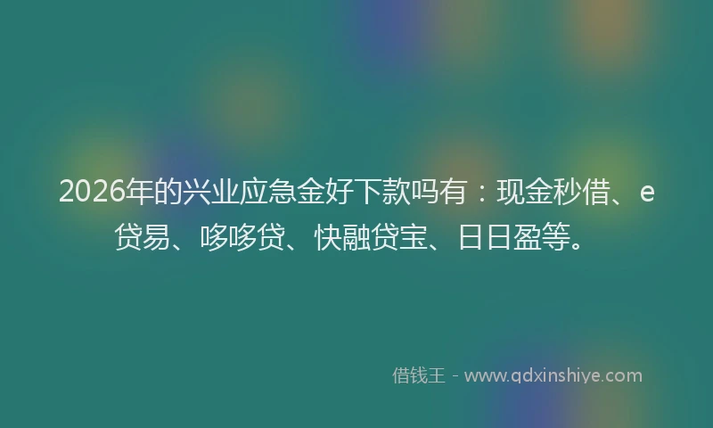 2026年的兴业应急金好下款吗有:现金秒借、e贷易、哆哆贷、快融贷宝、日日盈等。