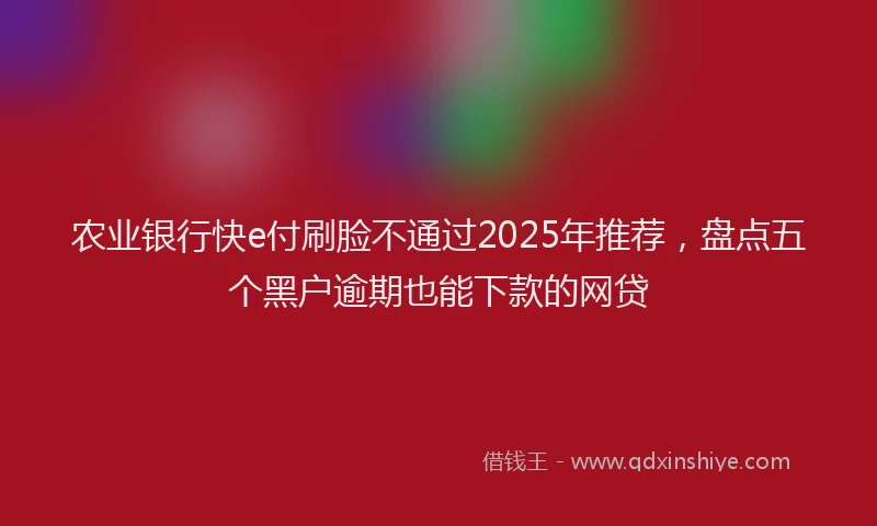农业银行快e付刷脸不通过2025年推荐，盘点五个黑户逾期也能下款的网贷
