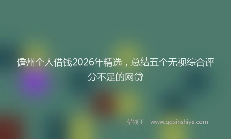 儋州个人借钱2026年精选，总结五个无视综合评分不足的网贷