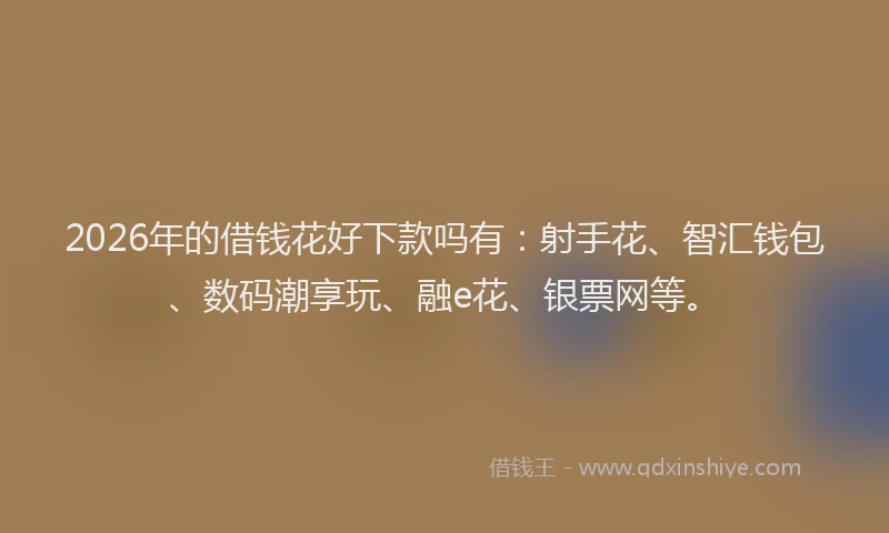 2026年的借钱花好下款吗有：射手花、智汇钱包、数码潮享玩、融e花、银票网等。