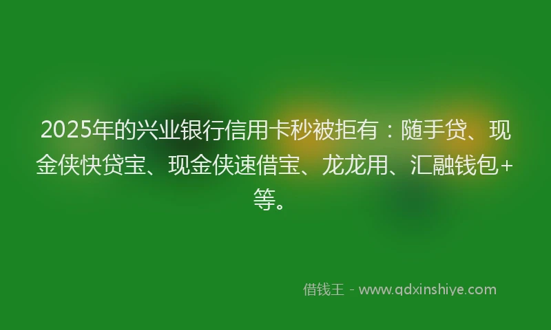 2025年的兴业银行信用卡秒被拒有：随手贷、现金侠快贷宝、现金侠速借宝、龙龙用、汇融钱包+等。