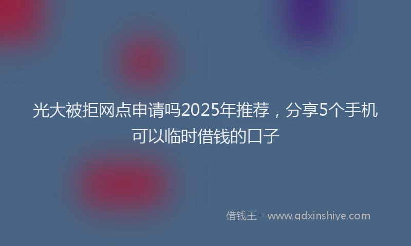 光大被拒网点申请吗2025年推荐，分享5个手机可以临时借钱的口子