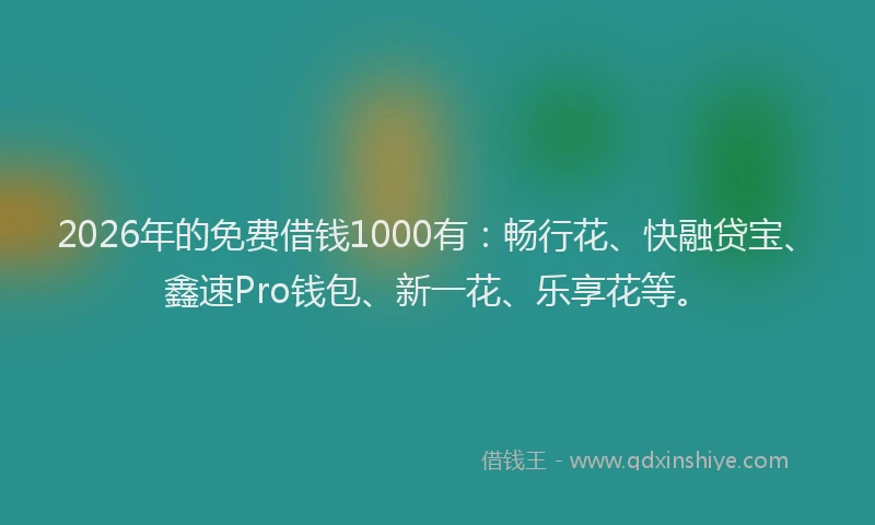 2026年的免费借钱1000有：畅行花、快融贷宝、鑫速Pro钱包、新一花、乐享花等。