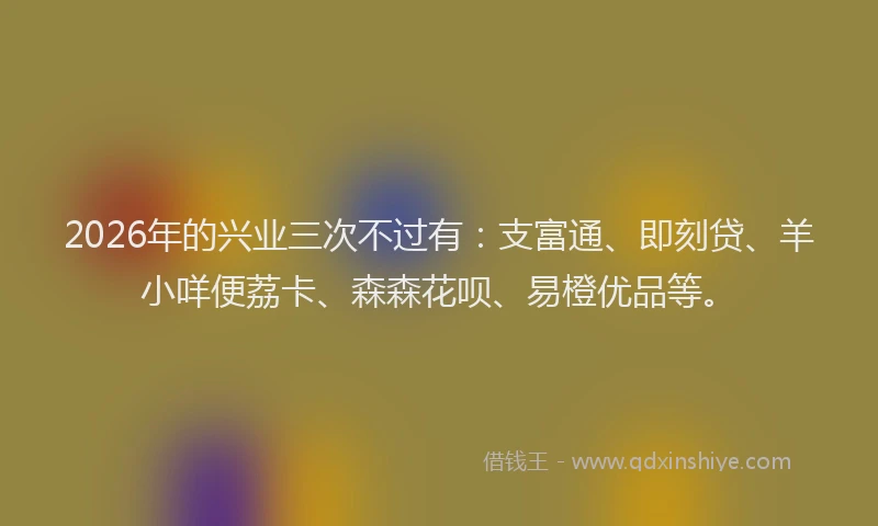 2026年的兴业三次不过有：支富通、即刻贷、羊小咩便荔卡、森森花呗、易橙优品等。