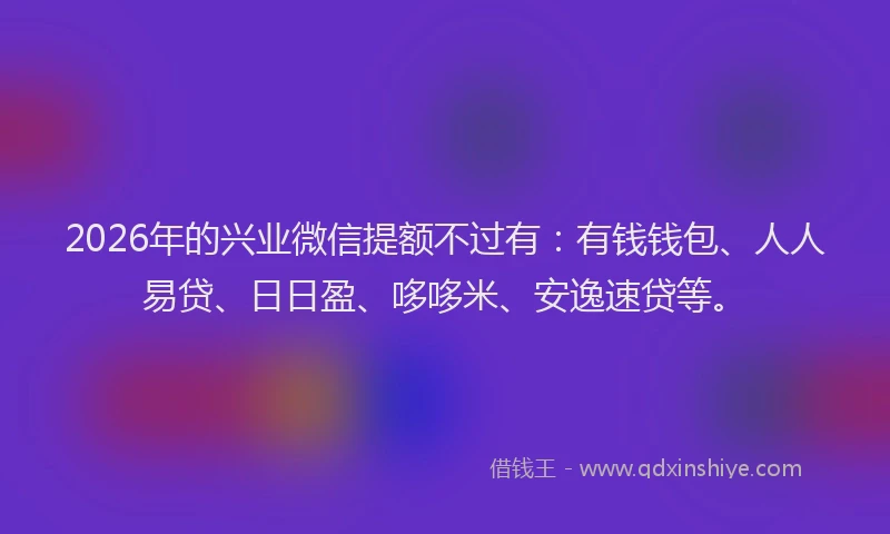 2026年的兴业微信提额不过有:有钱钱包、人人易贷、日日盈、哆哆米、安逸速贷等。