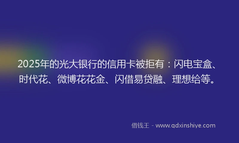 2025年的光大银行的信用卡被拒有：闪电宝盒、时代花、微博花花金、闪借易贷融、理想给等。