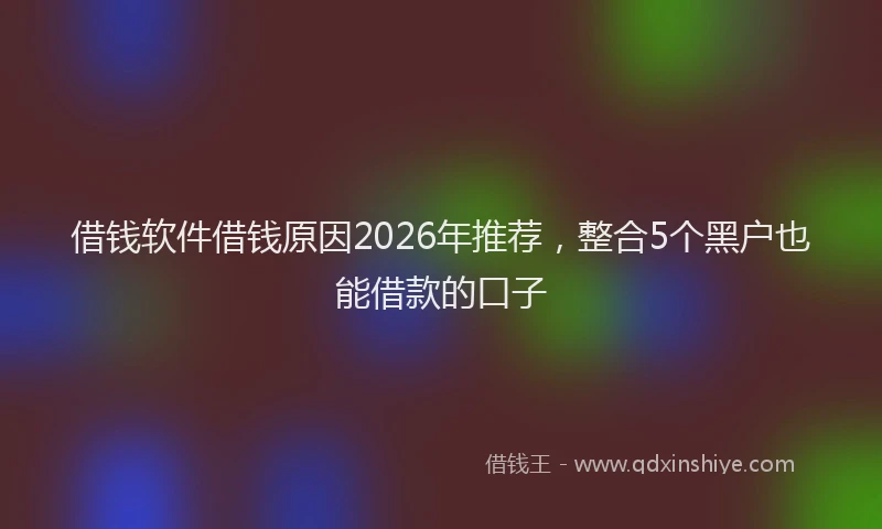 借钱软件借钱原因2026年推荐，整合5个黑户也能借款的口子