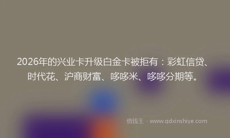 2026年的兴业卡升级白金卡被拒有：彩虹信贷、时代花、沪商财富、哆哆米、哆哆分期等。