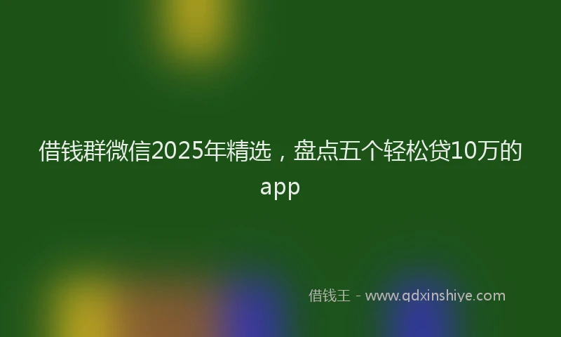 借钱群微信2025年精选,盘点五个轻松贷10万的app