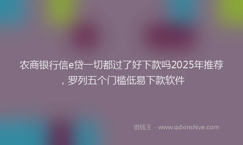 农商银行信e贷一切都过了好下款吗2025年推荐,罗列五个门槛低易下款软件