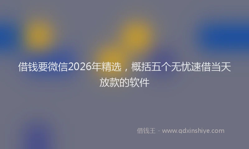 借钱要微信2026年精选，概括五个无忧速借当天放款的软件