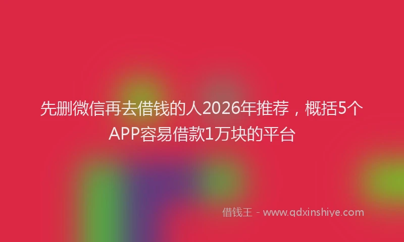 先删微信再去借钱的人2026年推荐,概括5个APP容易借款1万块的平台