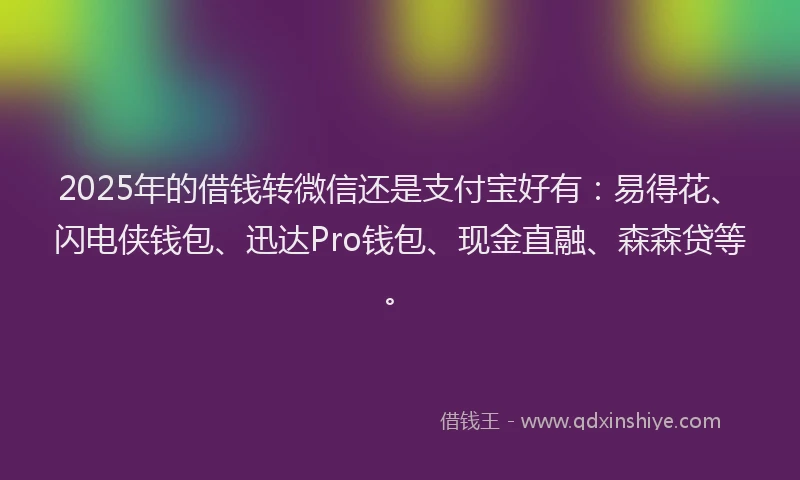 2025年的借钱转微信还是支付宝好有：易得花、闪电侠钱包、迅达Pro钱包、现金直融、森森贷等。