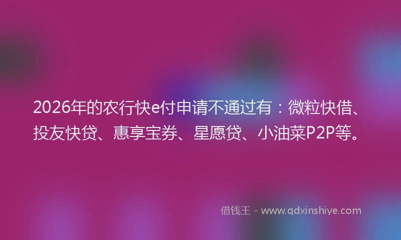 2026年的农行快e付申请不通过有:微粒快借、投友快贷、惠享宝券、星愿贷、小油菜P2P等。
