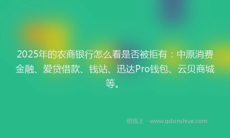 2025年的农商银行怎么看是否被拒有：中原消费金融、爱贷借款、钱站、迅达Pro钱包、云贝商城等。
