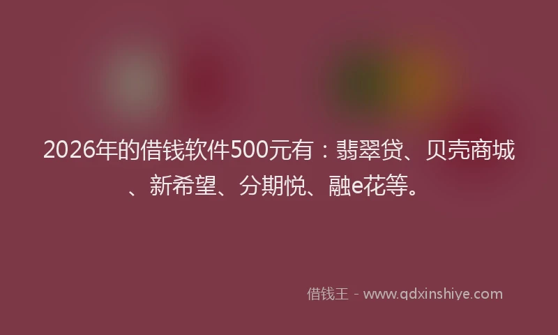 2026年的借钱软件500元有:翡翠贷、贝壳商城、新希望、分期悦、融e花等。