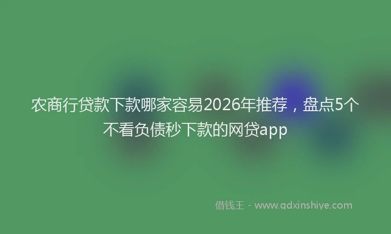 农商行贷款下款哪家容易2026年推荐，盘点5个不看负债秒下款的网贷app