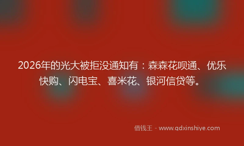2026年的光大被拒没通知有：森森花呗通、优乐快购、闪电宝、喜米花、银河信贷等。