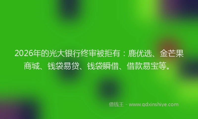 2026年的光大银行终审被拒有：鹿优选、金芒果商城、钱袋易贷、钱袋瞬借、借款易宝等。
