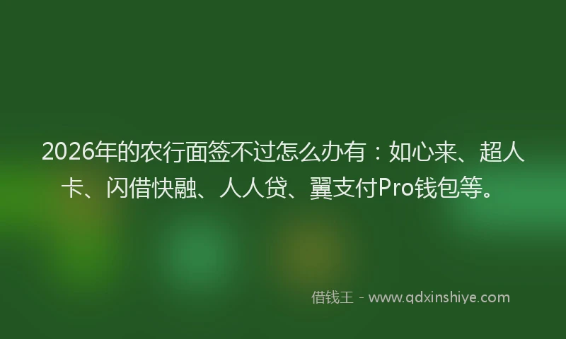 2026年的农行面签不过怎么办有：如心来、超人卡、闪借快融、人人贷、翼支付Pro钱包等。
