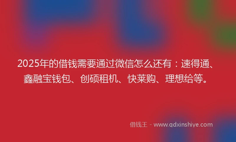 2025年的借钱需要通过微信怎么还有：速得通、鑫融宝钱包、创硕租机、快莱购、理想给等。