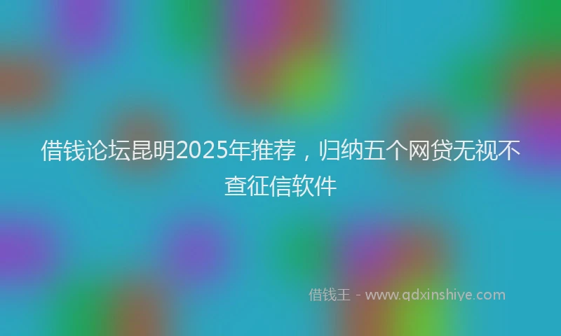 借钱论坛昆明2025年推荐，归纳五个网贷无视不查征信软件