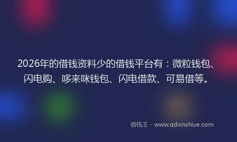 2026年的借钱资料少的借钱平台有：微粒钱包、闪电购、哆来咪钱包、闪电借款、可易借等。