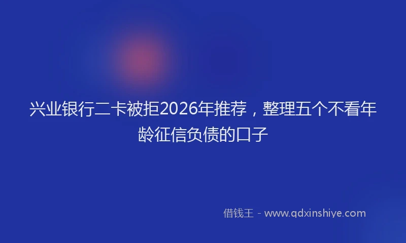 兴业银行二卡被拒2026年推荐，整理五个不看年龄征信负债的口子