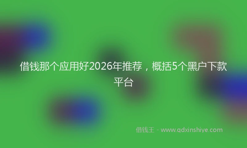 借钱那个应用好2026年推荐，概括5个黑户下款平台