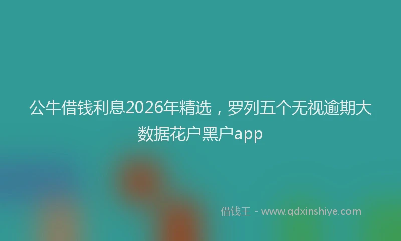 公牛借钱利息2026年精选，罗列五个无视逾期大数据花户黑户app