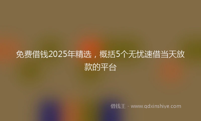 免费借钱2025年精选，概括5个无忧速借当天放款的平台