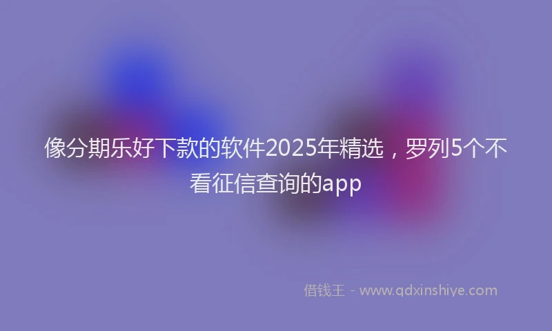 像分期乐好下款的软件2025年精选，罗列5个不看征信查询的app