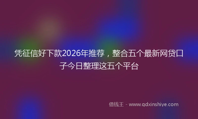 凭征信好下款2026年推荐,整合五个最新网贷口子今日整理这五个平台