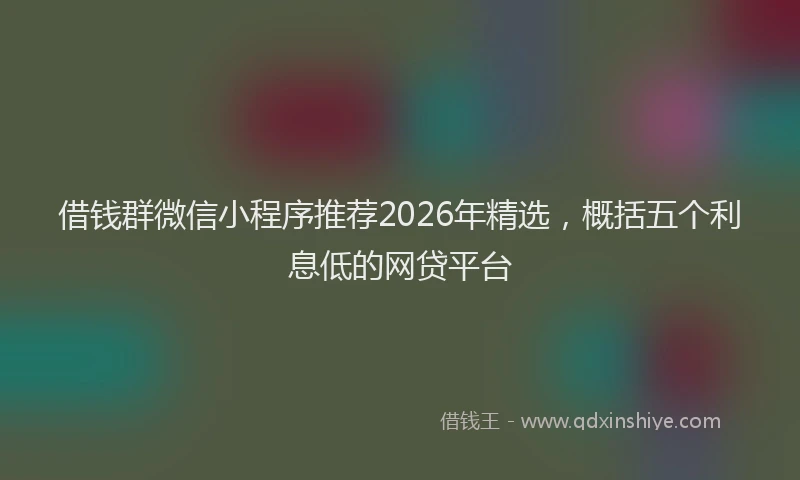 借钱群微信小程序推荐2026年精选,概括五个利息低的网贷平台