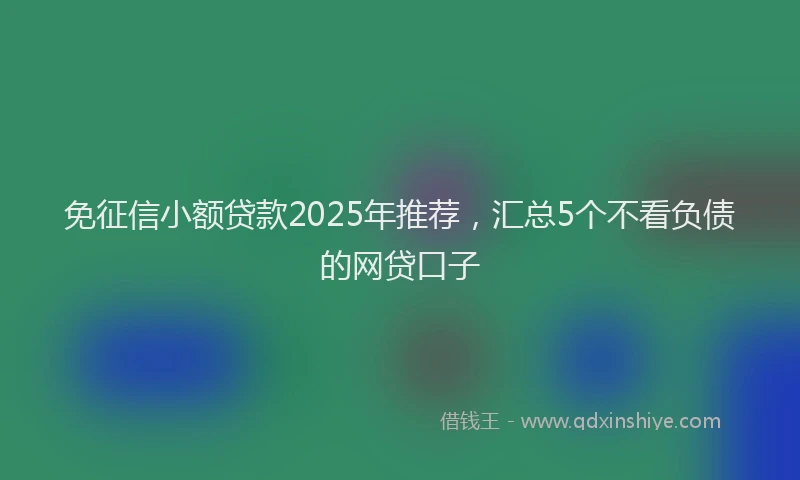 免征信小额贷款2025年推荐,汇总5个不看负债的网贷口子