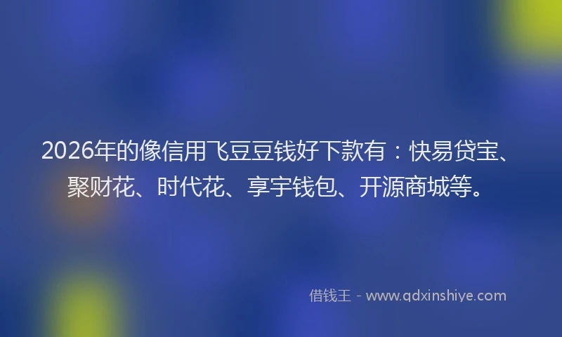 2026年的像信用飞豆豆钱好下款有：快易贷宝、聚财花、时代花、享宇钱包、开源商城等。