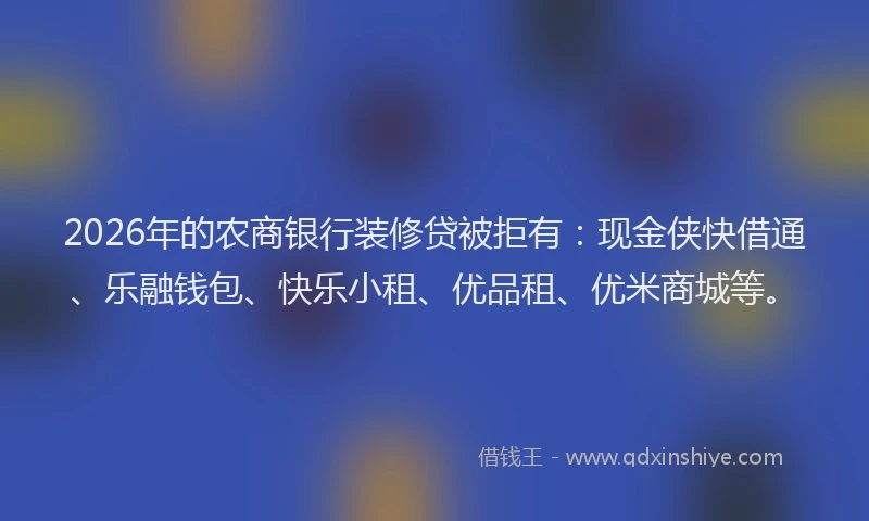 2026年的农商银行装修贷被拒有:现金侠快借通、乐融钱包、快乐小租、优品租、优米商城等。