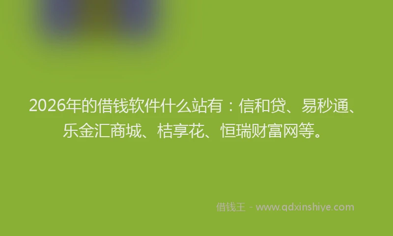 2026年的借钱软件什么站有：信和贷、易秒通、乐金汇商城、桔享花、恒瑞财富网等。