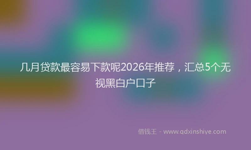 几月贷款最容易下款呢2026年推荐,汇总5个无视黑白户口子