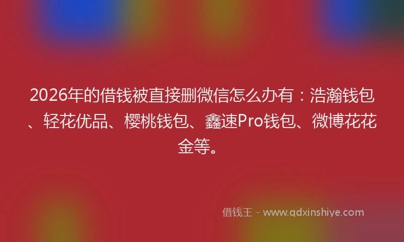 2026年的借钱被直接删微信怎么办有：浩瀚钱包、轻花优品、樱桃钱包、鑫速Pro钱包、微博花花金等。