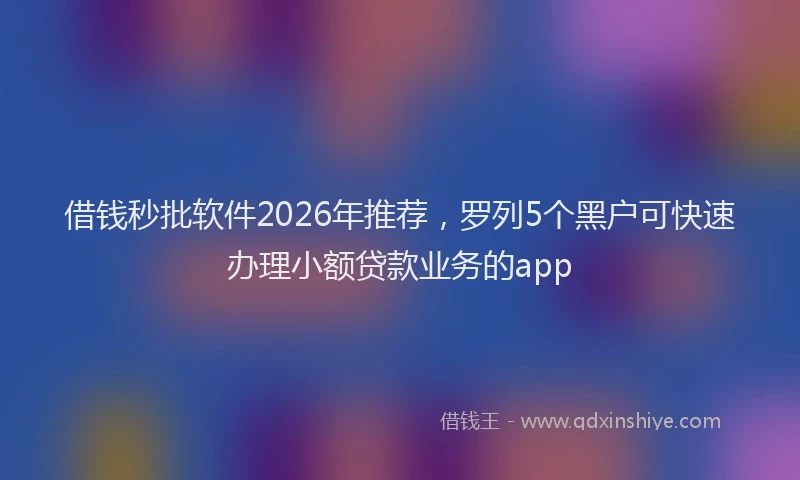 借钱秒批软件2026年推荐，罗列5个黑户可快速办理小额贷款业务的app
