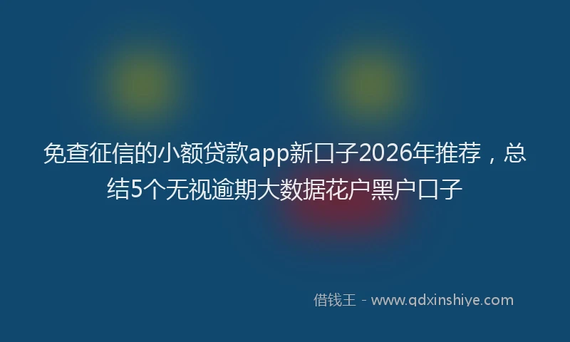 免查征信的小额贷款app新口子2026年推荐,总结5个无视逾期大数据花户黑户口子