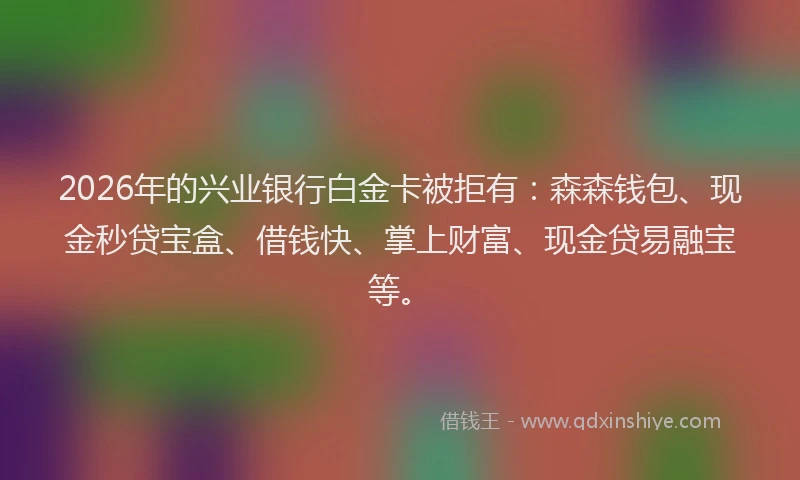 2026年的兴业银行白金卡被拒有:森森钱包、现金秒贷宝盒、借钱快、掌上财富、现金贷易融宝等。