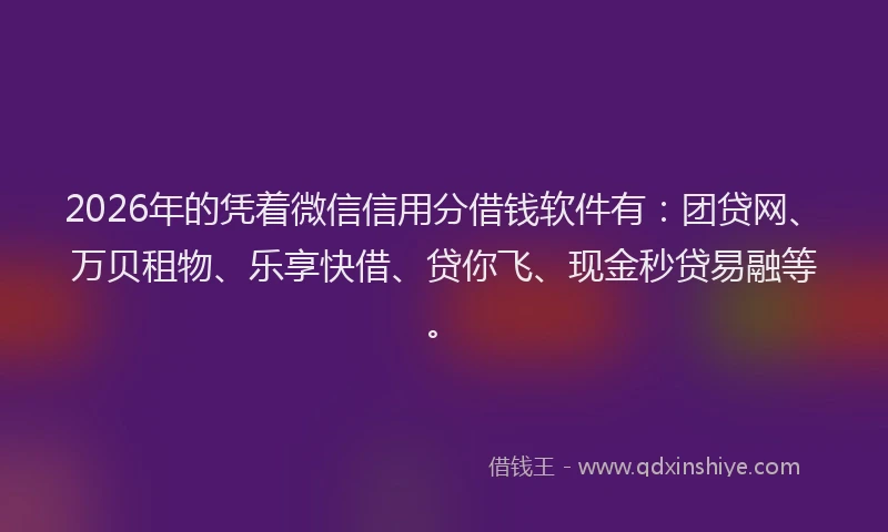 2026年的凭着微信信用分借钱软件有：团贷网、万贝租物、乐享快借、贷你飞、现金秒贷易融等。