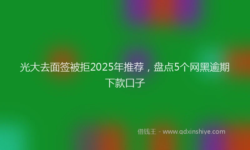光大去面签被拒2025年推荐，盘点5个网黑逾期下款口子