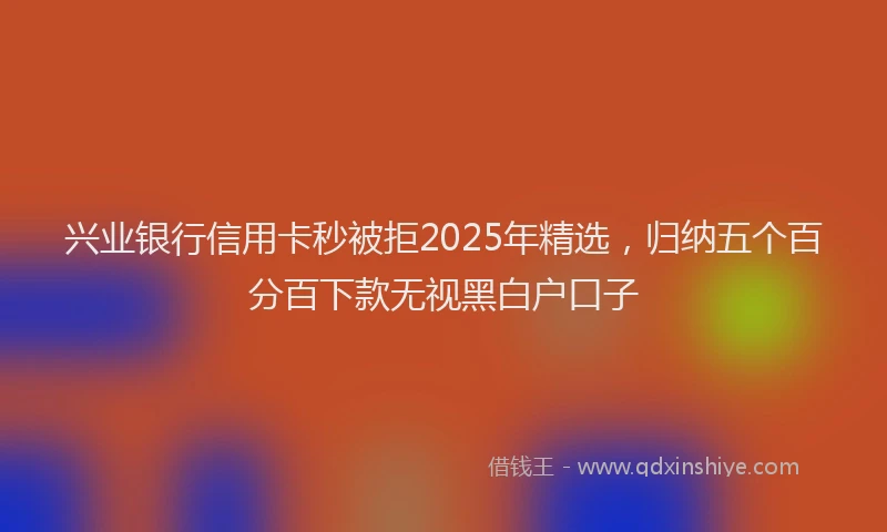 兴业银行信用卡秒被拒2025年精选，归纳五个百分百下款无视黑白户口子