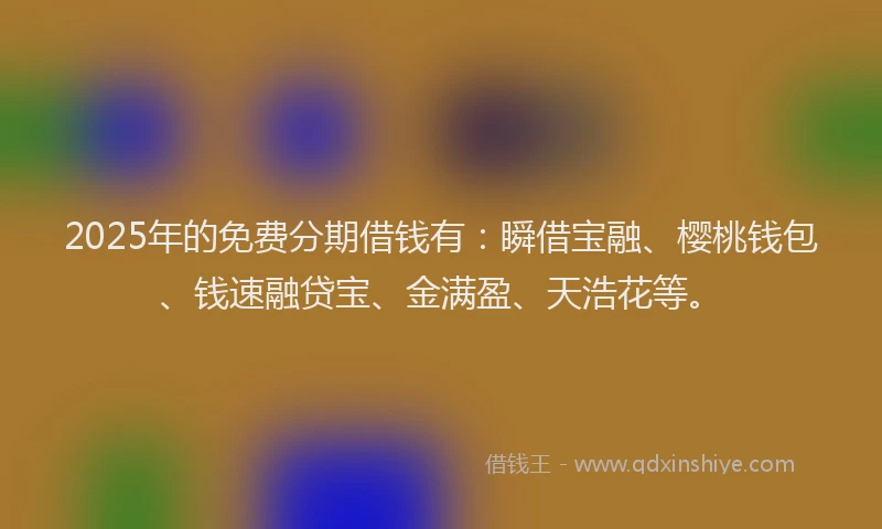 2025年的免费分期借钱有：瞬借宝融、樱桃钱包、钱速融贷宝、金满盈、天浩花等。