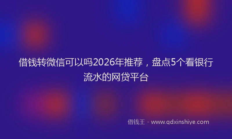 借钱转微信可以吗2026年推荐，盘点5个看银行流水的网贷平台